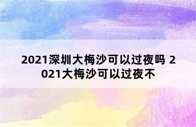 2021深圳大梅沙可以过夜吗 2021大梅沙可以过夜不